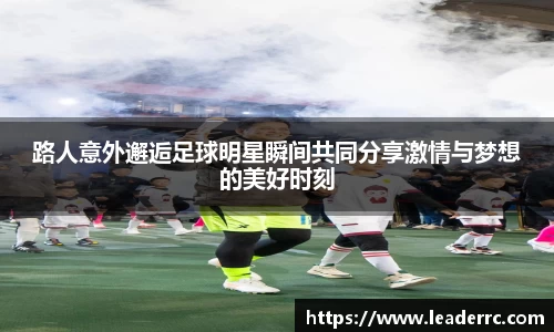 路人意外邂逅足球明星瞬间共同分享激情与梦想的美好时刻