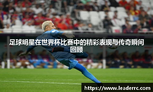 足球明星在世界杯比赛中的精彩表现与传奇瞬间回顾