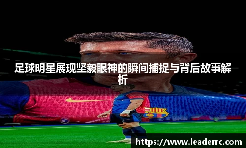 足球明星展现坚毅眼神的瞬间捕捉与背后故事解析