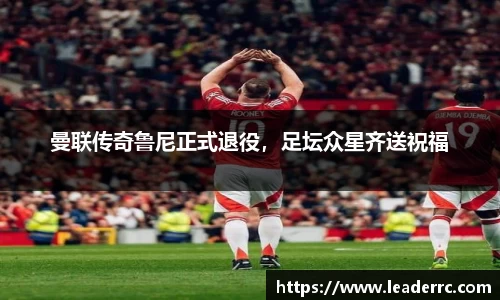 曼联传奇鲁尼正式退役，足坛众星齐送祝福