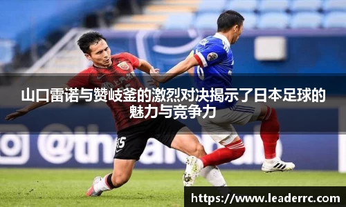 山口雷诺与赞岐釜的激烈对决揭示了日本足球的魅力与竞争力