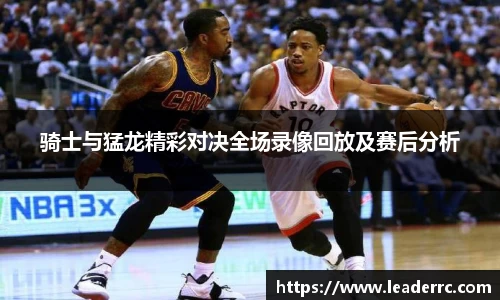 骑士与猛龙精彩对决全场录像回放及赛后分析