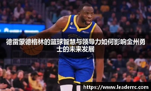 德雷蒙德格林的篮球智慧与领导力如何影响金州勇士的未来发展