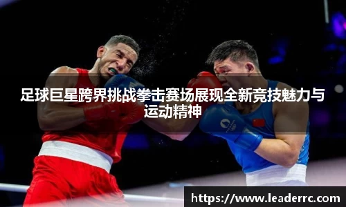 足球巨星跨界挑战拳击赛场展现全新竞技魅力与运动精神
