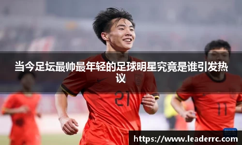 当今足坛最帅最年轻的足球明星究竟是谁引发热议