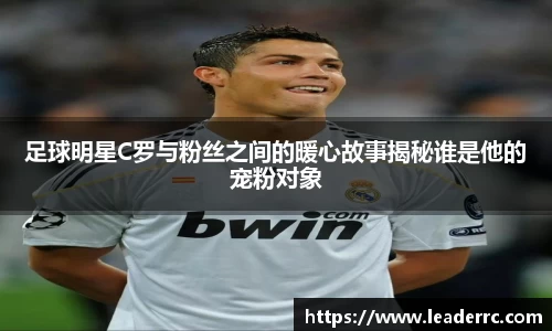 足球明星C罗与粉丝之间的暖心故事揭秘谁是他的宠粉对象