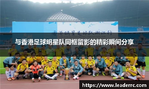 与香港足球明星队同框留影的精彩瞬间分享
